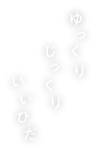 ゆっくりじっくりいいひだ