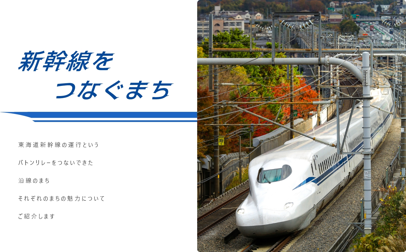 新幹線をつなぐまち 東海道新幹線の運行というバトンリレーをつないできた沿線のまち​それぞれのまちの魅力についてご紹介します