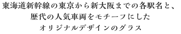 東海道新幹線の東京から新大阪までの各駅名と、歴代の人気車両をモチーフにしたオリジナルデザインのグラス