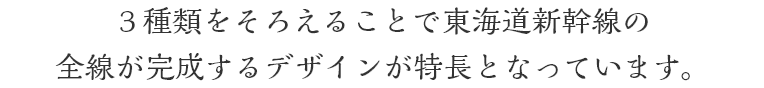 ３種類をそろえることで東海道新幹線の全線が完成するデザインが特長となっています。