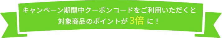 キャンペーン期間中クーポンコードをご利用いただくと対象商品のポイントが3倍に！