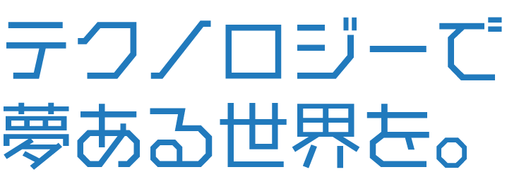 テクノロジーで夢ある世界を。