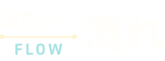 出店までの流れ FLOW